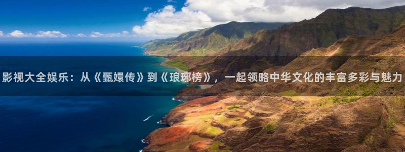 大香欧美影院：影视大全娱乐：从《甄嬛传》到《琅琊榜》，一起领略中华文化的丰富多彩与魅力