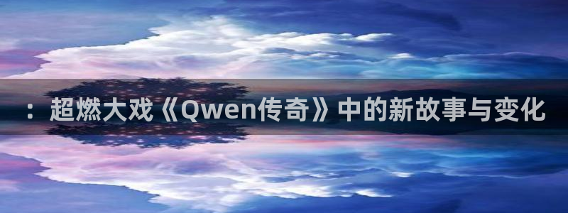 欧美影院在线观看一区二区：：超燃大戏《Qwen传奇》中的新故事与变化