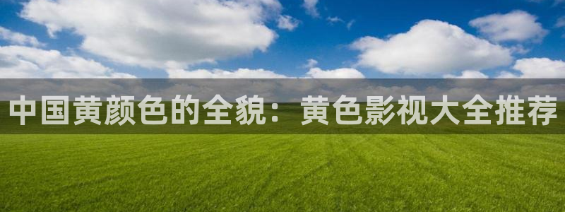 秋霞欧美影院：中国黄颜色的全貌：黄色影视大全推荐