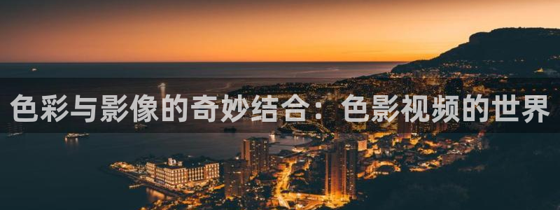 黄色欧美影院：色彩与影像的奇妙结合：色影视频的世界