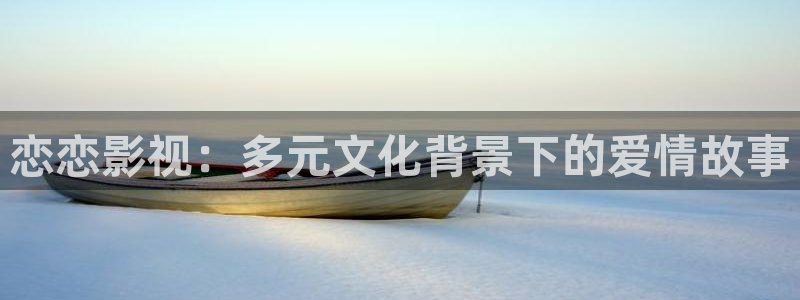 欧美影院草草影院：恋恋影视：多元文化背景下的爱情故事