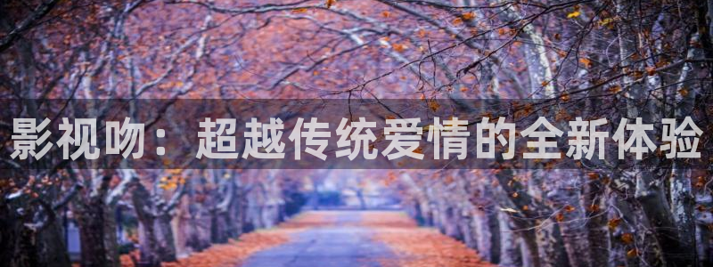 欧美影院子：影视吻：超越传统爱情的全新体验